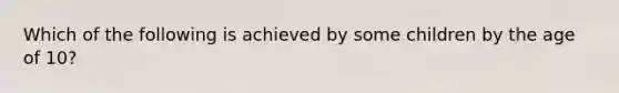 Which of the following is achieved by some children by the age of 10?