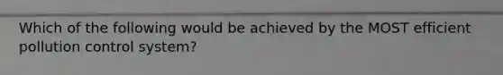 Which of the following would be achieved by the MOST efficient pollution control system?