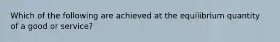 Which of the following are achieved at the equilibrium quantity of a good or service?