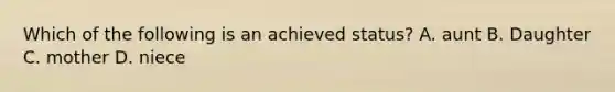 Which of the following is an achieved status? A. aunt B. Daughter C. mother D. niece
