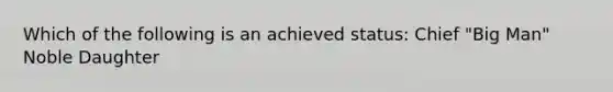 Which of the following is an achieved status: Chief "Big Man" Noble Daughter