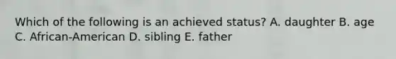 Which of the following is an achieved status? A. daughter B. age C. African-American D. sibling E. father