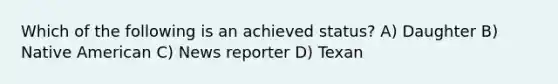 Which of the following is an achieved status? A) Daughter B) Native American C) News reporter D) Texan