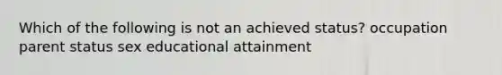 Which of the following is not an achieved status? occupation parent status sex educational attainment