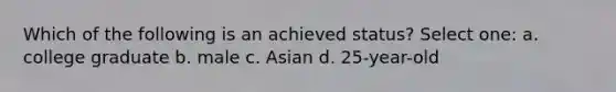 Which of the following is an achieved status? Select one: a. college graduate b. male c. Asian d. 25-year-old