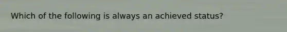 Which of the following is always an achieved status?