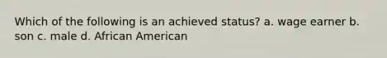 Which of the following is an achieved status? a. wage earner b. son c. male d. African American