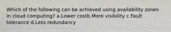 Which of the following can be achieved using availability zones in cloud computing? a.Lower costb.More visibility c.Fault tolerance d.Less redundancy