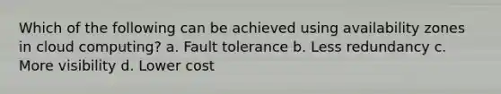 Which of the following can be achieved using availability zones in cloud computing? a. Fault tolerance b. Less redundancy c. More visibility d. Lower cost