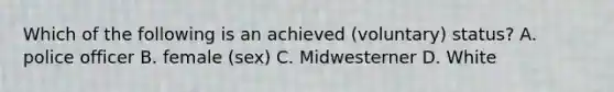 Which of the following is an achieved (voluntary) status? A. police officer B. female (sex) C. Midwesterner D. White