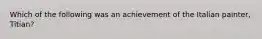 Which of the following was an achievement of the Italian painter, Titian?