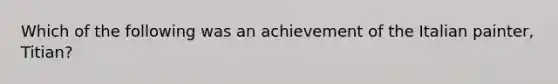 Which of the following was an achievement of the Italian painter, Titian?