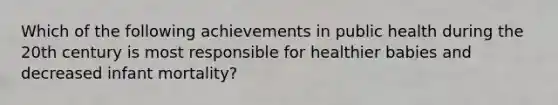 Which of the following achievements in public health during the 20th century is most responsible for healthier babies and decreased infant mortality?