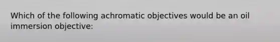 Which of the following achromatic objectives would be an oil immersion objective: