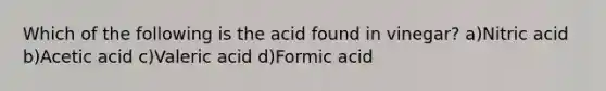 Which of the following is the acid found in vinegar? a)Nitric acid b)Acetic acid c)Valeric acid d)Formic acid