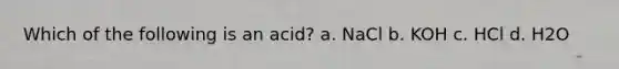 Which of the following is an acid? a. NaCl b. KOH c. HCl d. H2O