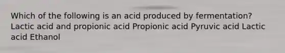 Which of the following is an acid produced by fermentation? Lactic acid and propionic acid Propionic acid Pyruvic acid Lactic acid Ethanol