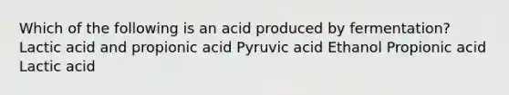 Which of the following is an acid produced by fermentation? Lactic acid and propionic acid Pyruvic acid Ethanol Propionic acid Lactic acid