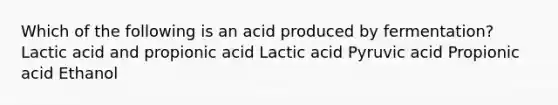 Which of the following is an acid produced by fermentation? Lactic acid and propionic acid Lactic acid Pyruvic acid Propionic acid Ethanol