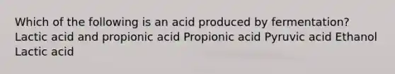 Which of the following is an acid produced by fermentation? Lactic acid and propionic acid Propionic acid Pyruvic acid Ethanol Lactic acid