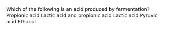 Which of the following is an acid produced by fermentation? Propionic acid Lactic acid and propionic acid Lactic acid Pyruvic acid Ethanol