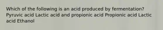 Which of the following is an acid produced by fermentation? Pyruvic acid Lactic acid and propionic acid Propionic acid Lactic acid Ethanol