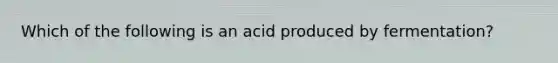 Which of the following is an acid produced by fermentation?