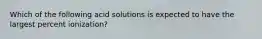 Which of the following acid solutions is expected to have the largest percent ionization?