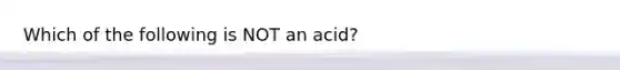 Which of the following is NOT an acid?