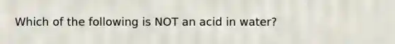 Which of the following is NOT an acid in water?