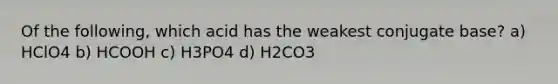 Of the following, which acid has the weakest conjugate base? a) HClO4 b) HCOOH c) H3PO4 d) H2CO3