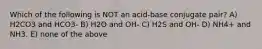 Which of the following is NOT an acid-base conjugate pair? A) H2CO3 and HCO3- B) H2O and OH- C) H2S and OH- D) NH4+ and NH3. E) none of the above