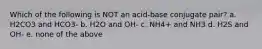 Which of the following is NOT an acid-base conjugate pair? a. H2CO3 and HCO3- b. H2O and OH- c. NH4+ and NH3 d. H2S and OH- e. none of the above