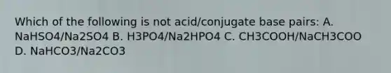 Which of the following is not acid/conjugate base pairs: A. NaHSO4/Na2SO4 B. H3PO4/Na2HPO4 C. CH3COOH/NaCH3COO D. NaHCO3/Na2CO3