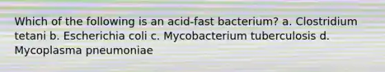 Which of the following is an acid-fast bacterium? a. Clostridium tetani b. Escherichia coli c. Mycobacterium tuberculosis d. Mycoplasma pneumoniae