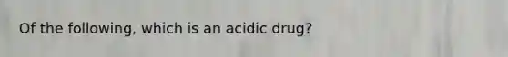 Of the following, which is an acidic drug?