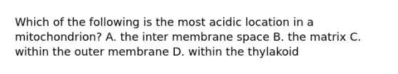 Which of the following is the most acidic location in a mitochondrion? A. the inter membrane space B. the matrix C. within the outer membrane D. within the thylakoid