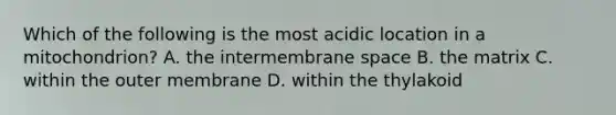 Which of the following is the most acidic location in a mitochondrion? A. the intermembrane space B. the matrix C. within the outer membrane D. within the thylakoid