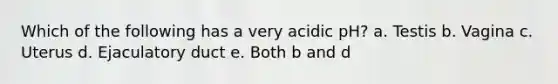 Which of the following has a very acidic pH? a. Testis b. Vagina c. Uterus d. Ejaculatory duct e. Both b and d