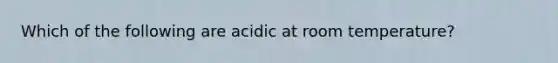 Which of the following are acidic at room temperature?