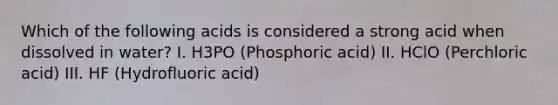 Which of the following acids is considered a strong acid when dissolved in water? I. H3PO (Phosphoric acid) II. HClO (Perchloric acid) III. HF (Hydrofluoric acid)