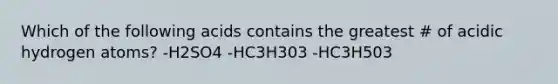 Which of the following acids contains the greatest # of acidic hydrogen atoms? -H2SO4 -HC3H303 -HC3H503