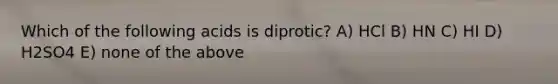 Which of the following acids is diprotic? A) HCl B) HN C) HI D) H2SO4 E) none of the above