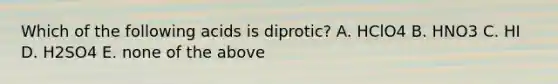 Which of the following acids is diprotic? A. HClO4 B. HNO3 C. HI D. H2SO4 E. none of the above