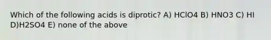 Which of the following acids is diprotic? A) HClO4 B) HNO3 C) HI D)H2SO4 E) none of the above