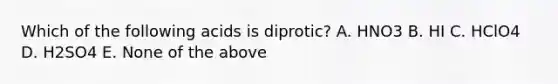 Which of the following acids is diprotic? A. HNO3 B. HI C. HClO4 D. H2SO4 E. None of the above