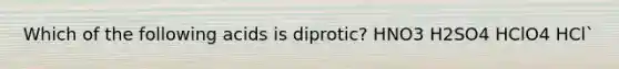 Which of the following acids is diprotic? HNO3 H2SO4 HClO4 HCl`