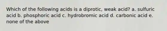 Which of the following acids is a diprotic, weak acid? a. sulfuric acid b. phosphoric acid c. hydrobromic acid d. carbonic acid e. none of the above