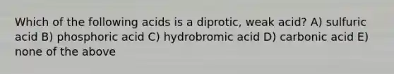 Which of the following acids is a diprotic, weak acid? A) sulfuric acid B) phosphoric acid C) hydrobromic acid D) carbonic acid E) none of the above