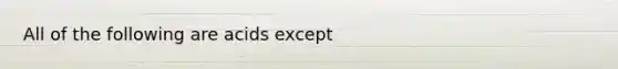 All of the following are acids except